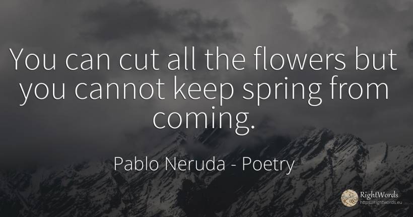 You can cut all the flowers but you cannot keep spring... - Pablo Neruda, quote about poetry, flowers, spring