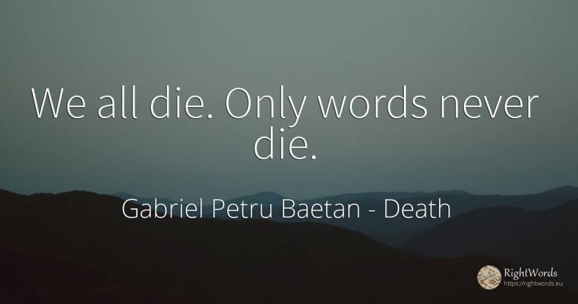 We all die. Only words never die. - Gabriel Petru Baetan, quote about death