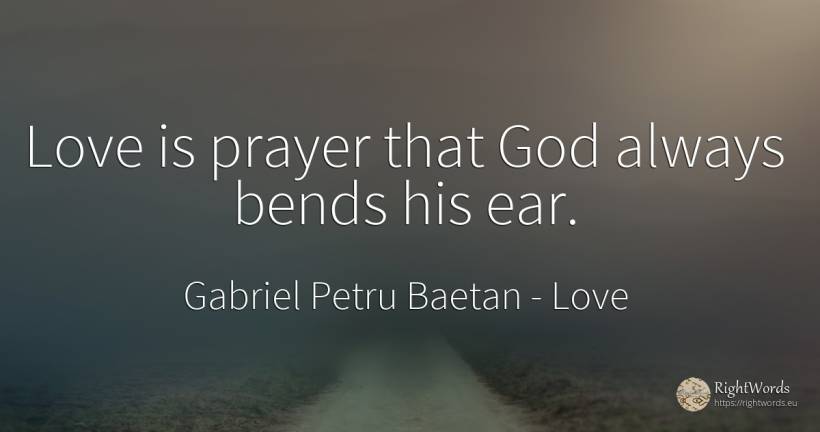 Love is prayer that God always bends his ear. - Gabriel Petru Baetan, quote about god, love