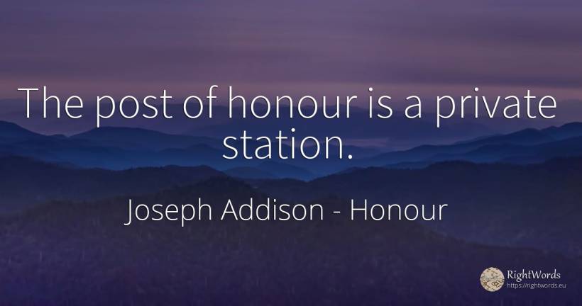 The post of honour is a private station. - Joseph Addison, quote about honour