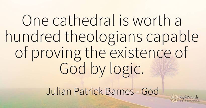 One cathedral is worth a hundred theologians capable of... - Julian Patrick Barnes (Dan Kavanagh), quote about god, existence, logic