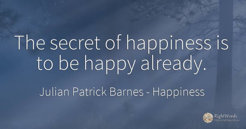 The secret of happiness is to be happy already. - Julian Patrick Barnes (Dan Kavanagh), quote about happiness, secret