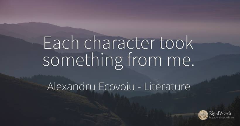 Each character took something from me. - Alexandru Ecovoiu, quote about literature, character