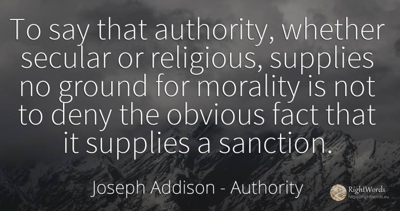 To say that authority, whether secular or religious, ... - Joseph Addison, quote about morality, authority