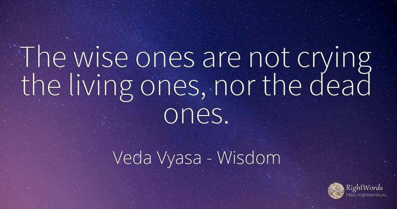 The wise ones are not crying the living ones, nor the... - Veda Vyasa, quote about wisdom