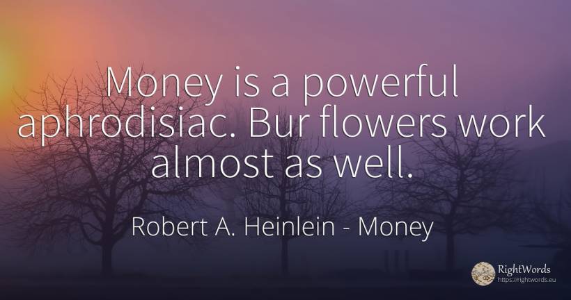 Money is a powerful aphrodisiac. Bur flowers work almost... - Robert A. Heinlein, quote about money, flowers, work