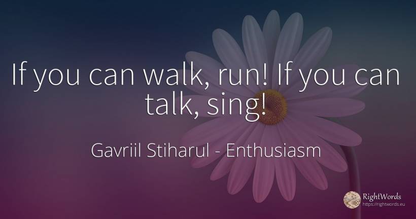 If you can walk, run! If you can talk, sing! - Gavriil Stiharul, quote about enthusiasm