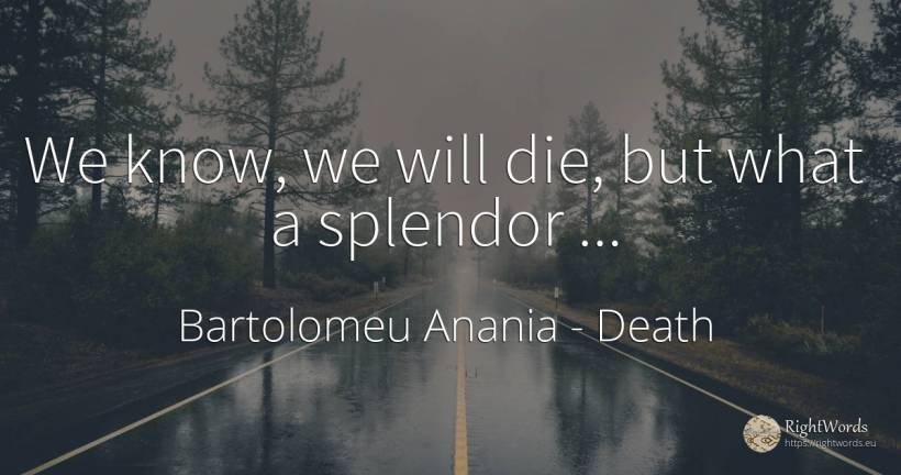 We know, we will die, but what a splendor... - Bartolomeu Anania (Vartolomeu Diacul), quote about death