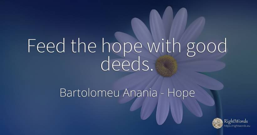 Feed the hope with good deeds. - Bartolomeu Anania (Vartolomeu Diacul), quote about hope, deeds, good, good luck