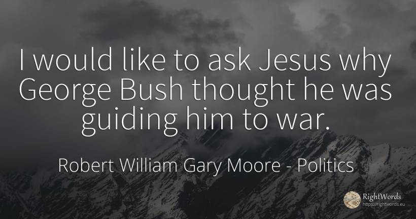 I would like to ask Jesus why George Bush thought he was... - Robert William Gary Moore, quote about politics, war, thinking