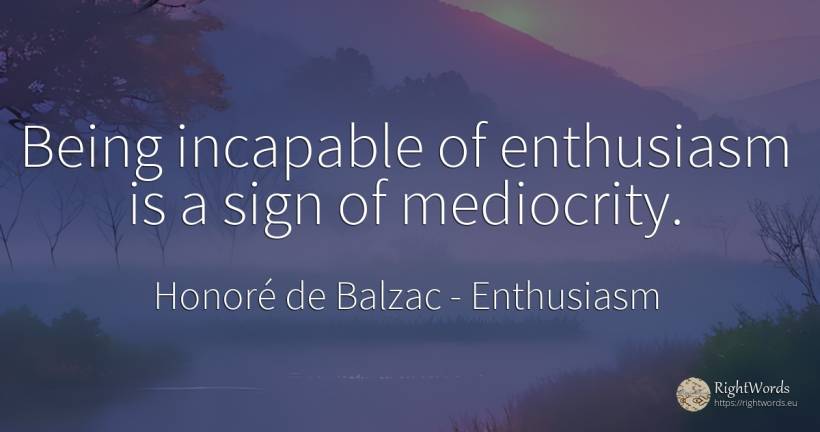 Being incapable of enthusiasm is a sign of mediocrity. - Honoré de Balzac, quote about enthusiasm, mediocrity, being