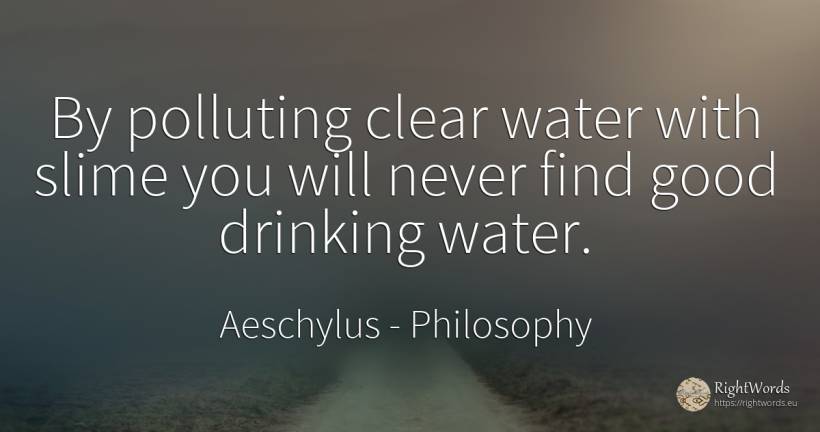By polluting clear water with slime you will never find... - Aeschylus, quote about philosophy, water, drinking, good, good luck