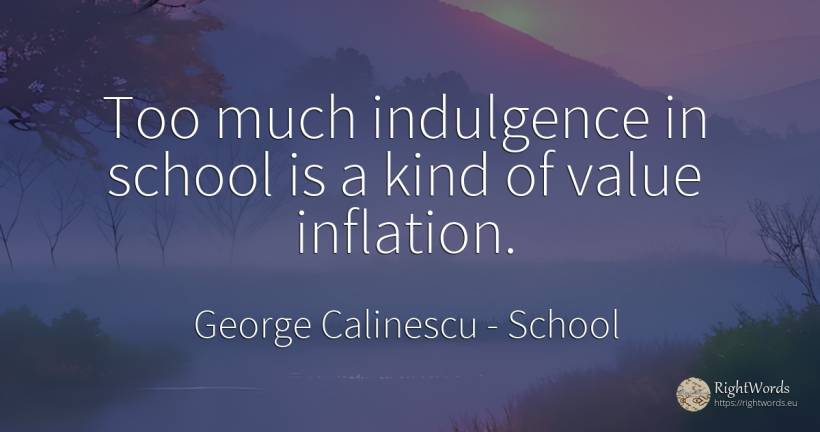 Too much indulgence in school is a kind of value inflation. - George Calinescu, quote about school, value