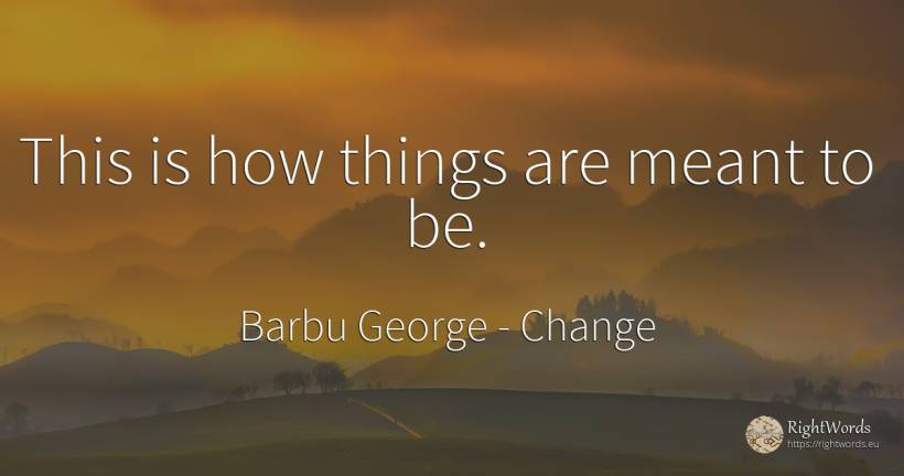 This is how things are meant to be. - Barbu George, quote about change, things