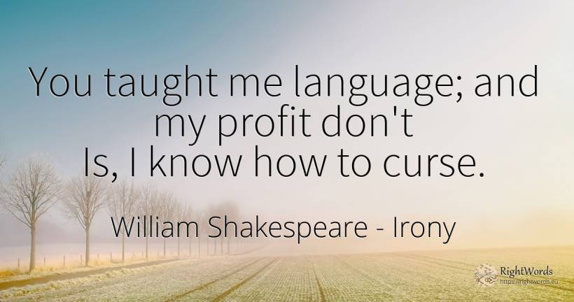 You taught me language; and my profit don't Is, I know... - William Shakespeare, quote about irony, language