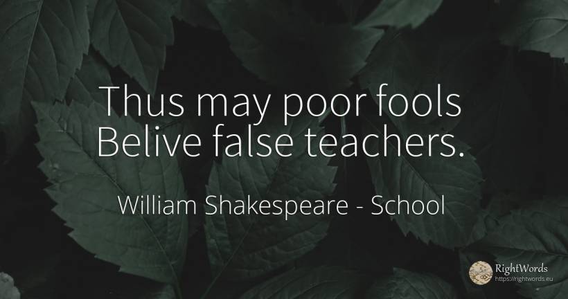 Thus may poor fools Belive false teachers. - William Shakespeare, quote about school, teachers