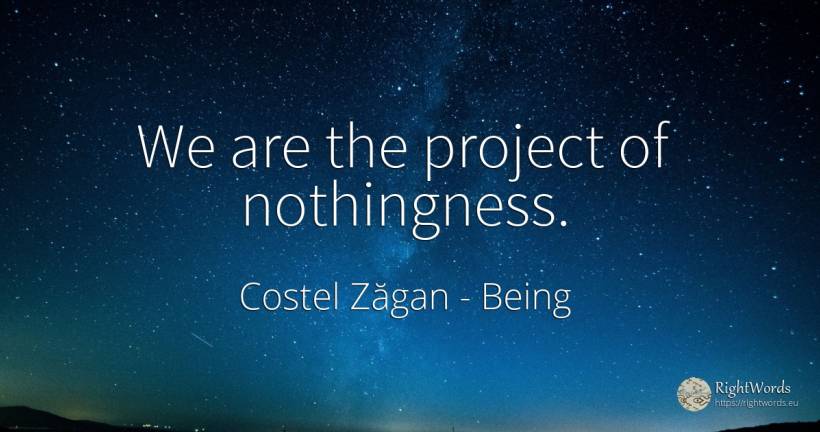 We are the project of nothingness. - Costel Zăgan, quote about being