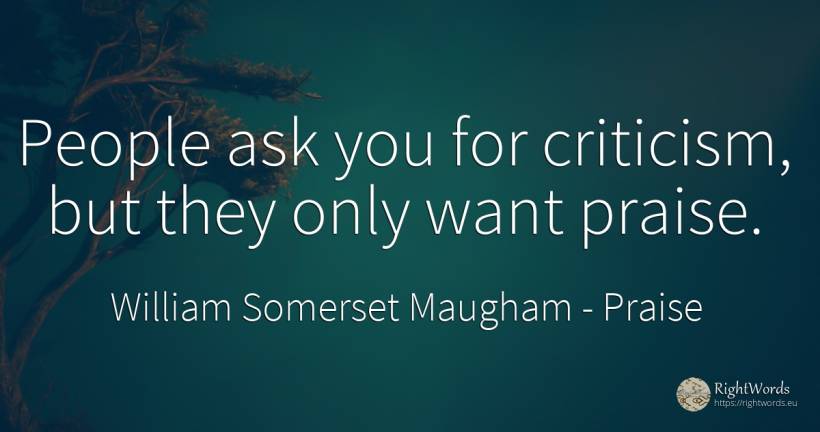 People ask you for criticism, but they only want praise. - William Somerset Maugham, quote about praise, criticism, people