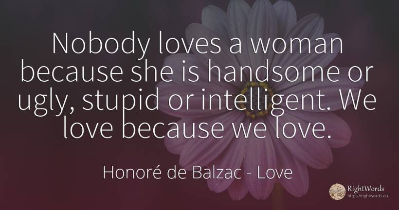 Nobody loves a woman because she is handsome or ugly, ... - Honoré de Balzac, quote about love, woman