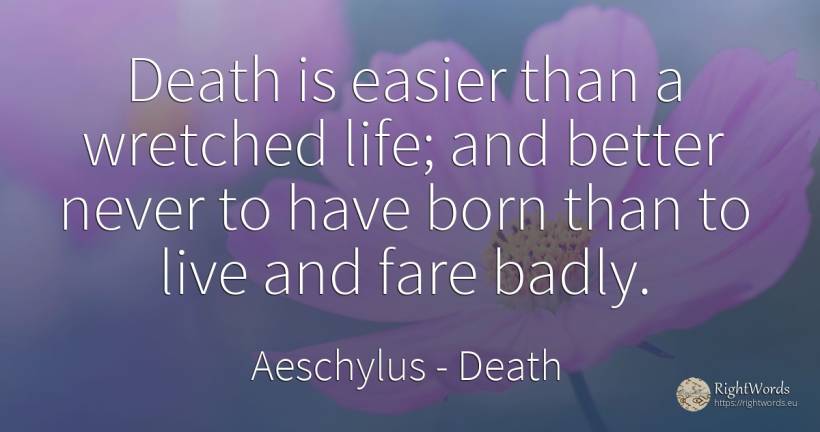 Death is easier than a wretched life; and better never to... - Aeschylus, quote about death, life