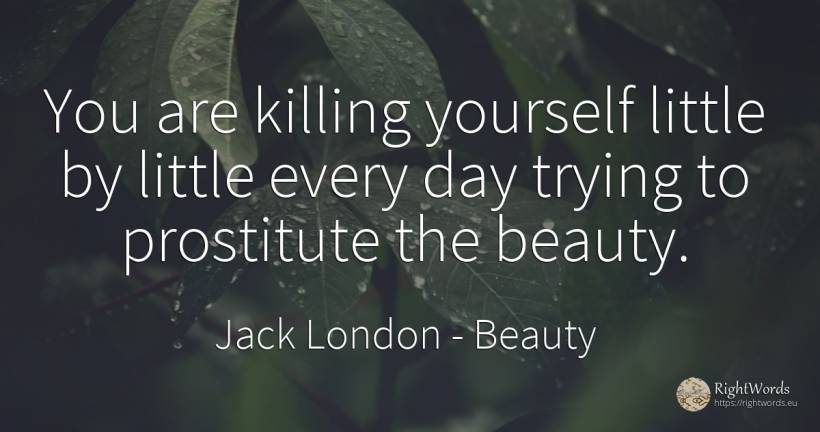 You are killing yourself little by little every day... - Jack London, quote about beauty, day