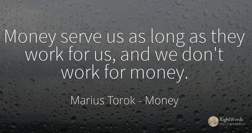 Money serve us as long as they work for us, and we don't... - Marius Torok (Darius Domcea), quote about money, work