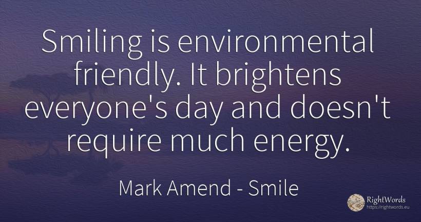 Smiling is environmental friendly. It brightens... - Mark Amend, quote about smile, day