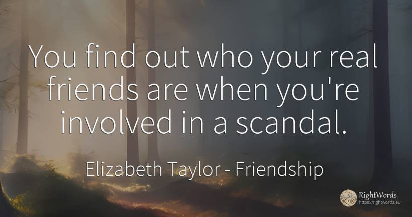 You find out who your real friends are when you're... - Elizabeth Taylor (Liz Taylor), quote about friendship, real estate