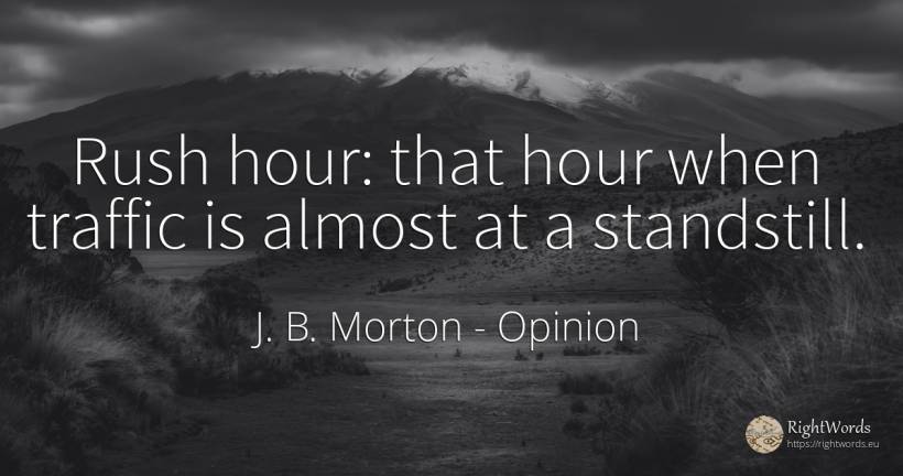 Rush hour: that hour when traffic is almost at a standstill. - J. B. Morton (Beachcomber), quote about opinion