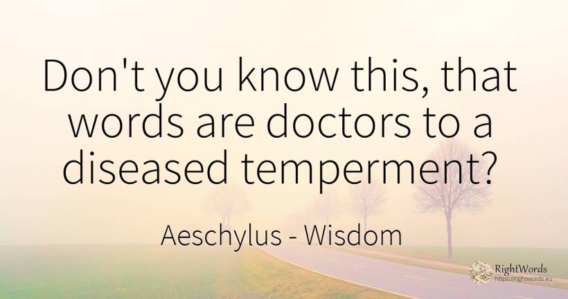 Don't you know this, that words are doctors to a diseased... - Aeschylus, quote about wisdom