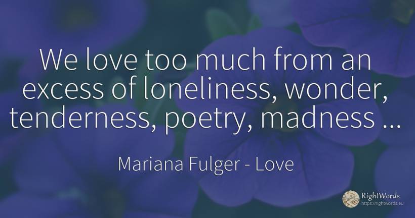 We love too much from an excess of loneliness, wonder, ... - Mariana Fulger, quote about excess, solitude, miracle, poetry, love