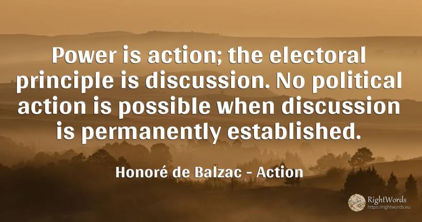 Power is action; the electoral principle is discussion.... - Honoré de Balzac, quote about action, principle, power
