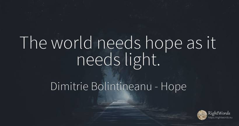The world needs hope as it needs light. - Dimitrie Bolintineanu, quote about hope, light, world
