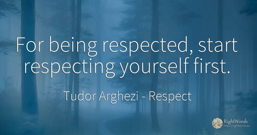 For being respected, start respecting yourself first. - Tudor Arghezi, quote about respect, being