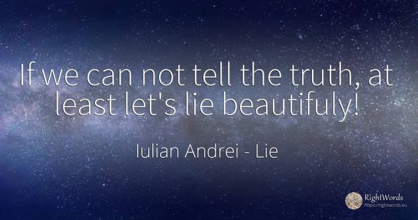 If we can not tell the truth, at least let's lie beautifuly! - Iulian Andrei, quote about lie, truth