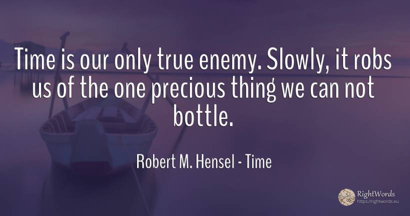 Time is our only true enemy. Slowly, it robs us of the... - Robert M. Hensel, quote about time, enemies, things