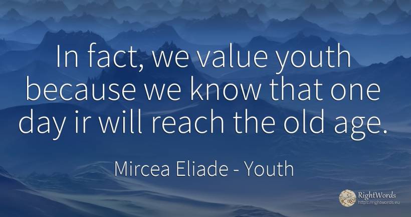 In fact, we value youth because we know that one day ir... - Mircea Eliade, quote about youth, olderness, value, age, old, day