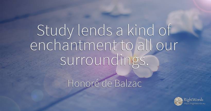 Study lends a kind of enchantment to all our surroundings. - Honoré de Balzac