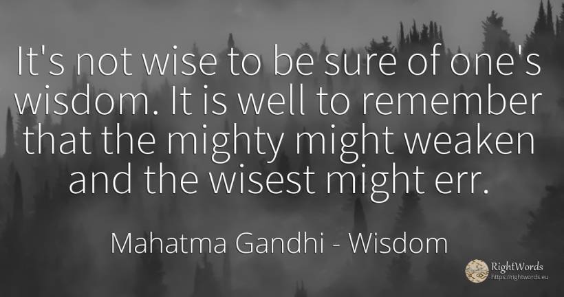 It's not wise to be sure of one's wisdom. It is well to... - Mahatma Gandhi, quote about wisdom