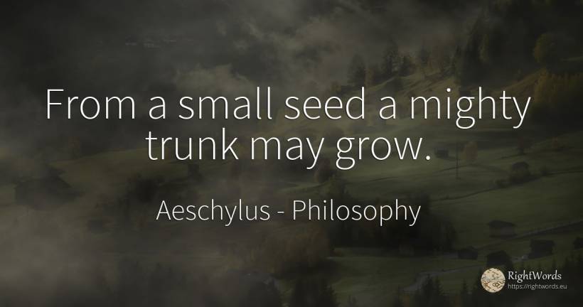 From a small seed a mighty trunk may grow. - Aeschylus, quote about philosophy