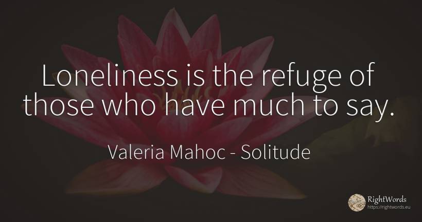 Loneliness is the refuge of those who have much to say. - Valeria Mahoc, quote about solitude