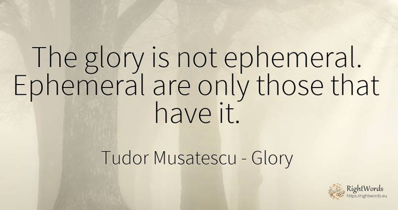 The glory is not ephemeral. Ephemeral are only those that... - Tudor Musatescu, quote about glory