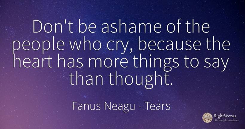 Don't be ashame of the people who cry, because the heart... - Fanus Neagu, quote about tears, heart, thinking, things, people