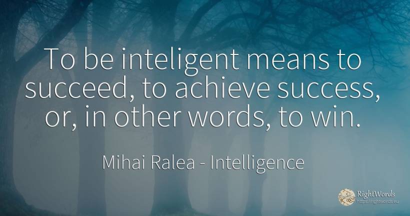 To be inteligent means to succeed, to achieve success, ... - Mihai Ralea, quote about intelligence