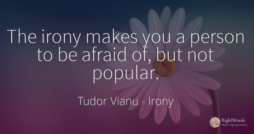 The irony makes you a person to be afraid of, but not... - Tudor Vianu, quote about irony, people