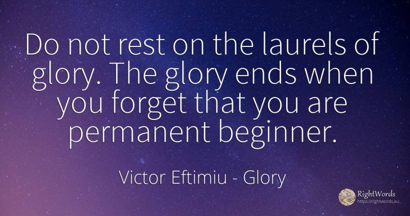 Do not rest on the laurels of glory. The glory ends when... - Victor Eftimiu, quote about glory, end