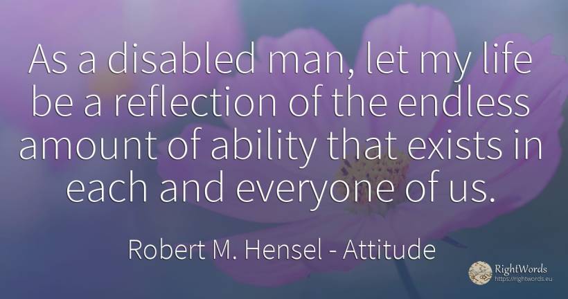 As a disabled man, let my life be a reflection of the... - Robert M. Hensel, quote about attitude, ability, man, life
