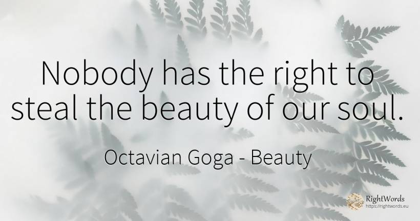 Nobody has the right to steal the beauty of our soul. - Octavian Goga, quote about beauty, soul, rightness