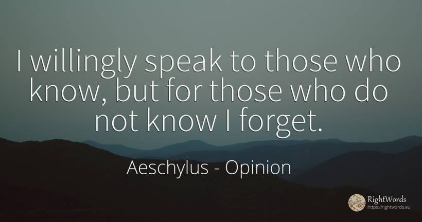 I willingly speak to those who know, but for those who do... - Aeschylus, quote about opinion