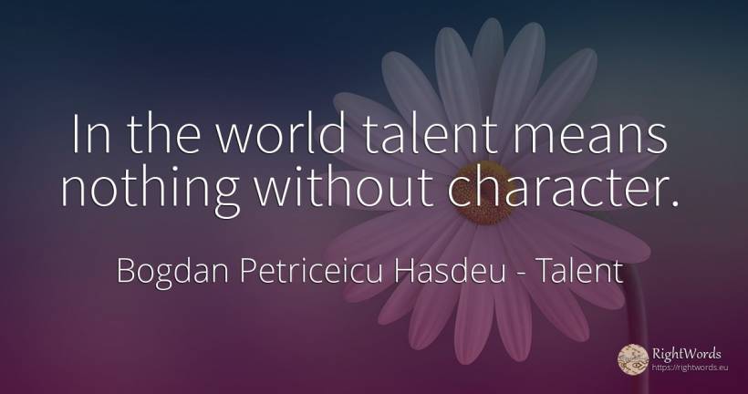 In the world talent means nothing without character. - Bogdan Petriceicu Hasdeu, quote about talent, character, nothing, world